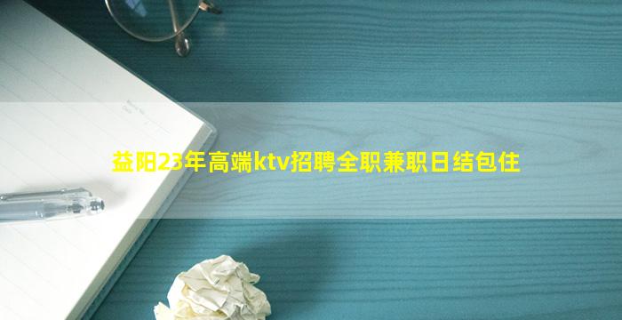 益阳23年高端ktv招聘全职兼职日结包住